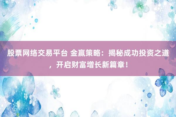 股票网络交易平台 金赢策略：揭秘成功投资之道，开启财富增长新篇章！