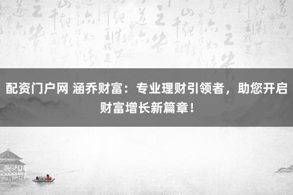 配资门户网 涵乔财富：专业理财引领者，助您开启财富增长新篇章！