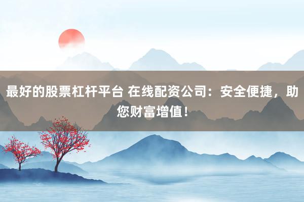 最好的股票杠杆平台 在线配资公司：安全便捷，助您财富增值！
