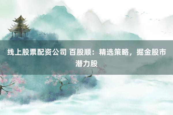 线上股票配资公司 百股顺：精选策略，掘金股市潜力股
