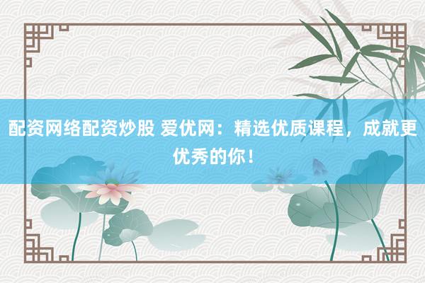 配资网络配资炒股 爱优网：精选优质课程，成就更优秀的你！