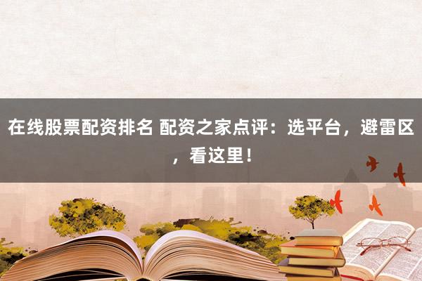 在线股票配资排名 配资之家点评：选平台，避雷区，看这里！