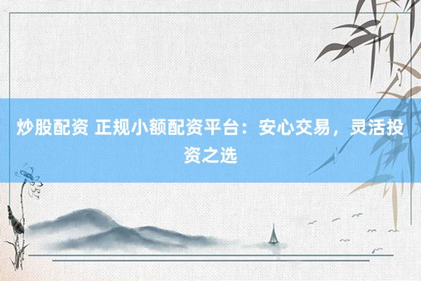 炒股配资 正规小额配资平台：安心交易，灵活投资之选