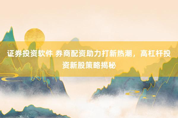 证券投资软件 券商配资助力打新热潮，高杠杆投资新股策略揭秘