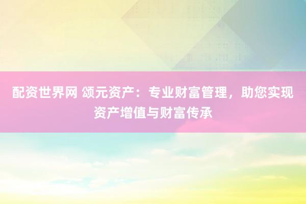 配资世界网 颂元资产：专业财富管理，助您实现资产增值与财富传承